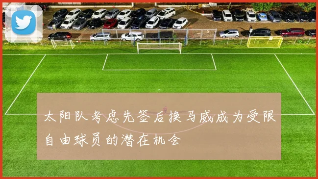太阳队考虑先签后换马威成为受限自由球员的潜在机会