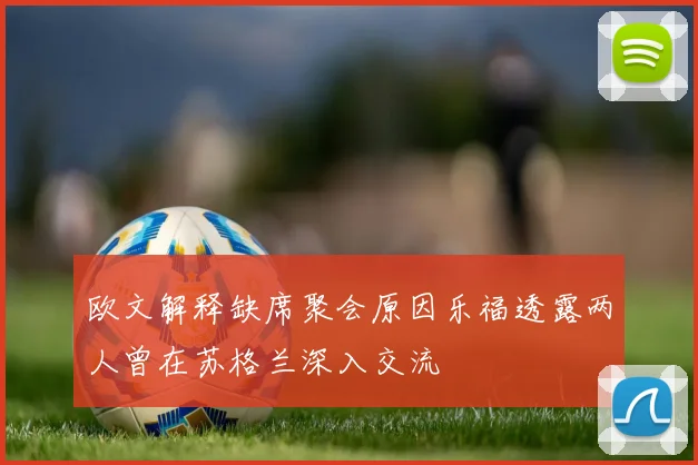欧文解释缺席聚会原因乐福透露两人曾在苏格兰深入交流