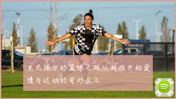 克尼佩尔的篮球之路从游戏开始爱情与运动的奇妙交汇