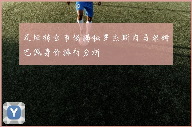 足坛转会市场揭秘罗杰斯内马尔姆巴佩身价排行分析