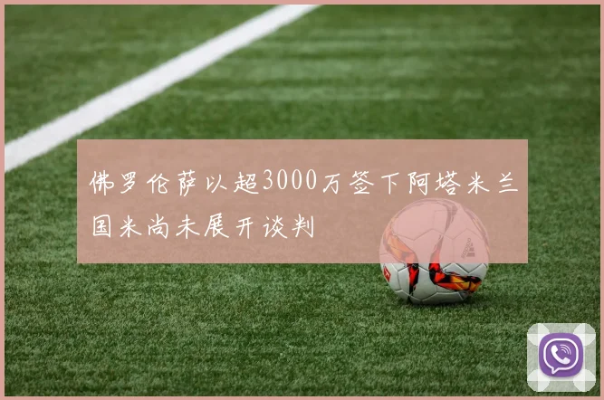 佛罗伦萨以超3000万签下阿塔米兰国米尚未展开谈判
