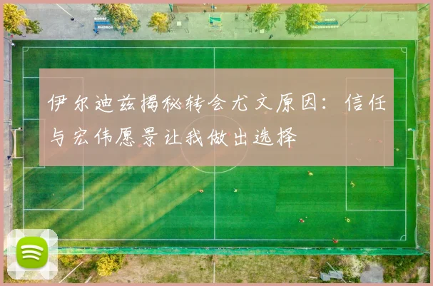 伊尔迪兹揭秘转会尤文原因：信任与宏伟愿景让我做出选择