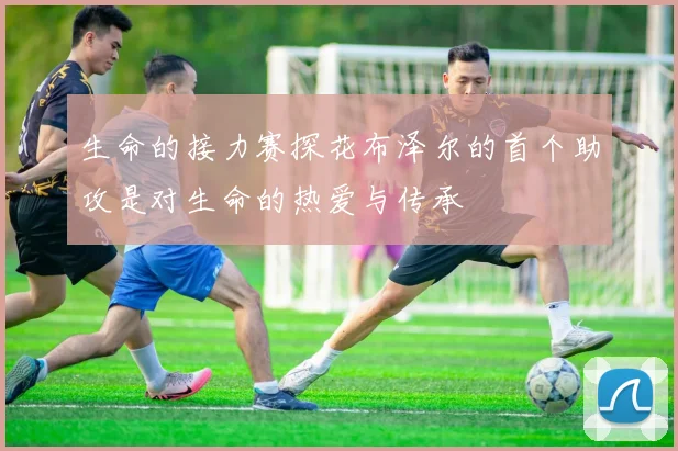 生命的接力赛探花布泽尔的首个助攻是对生命的热爱与传承