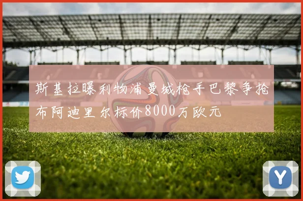 斯基拉曝利物浦曼城枪手巴黎争抢布阿迪里尔标价8000万欧元