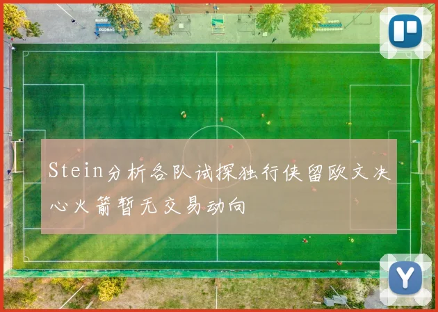 Stein分析各队试探独行侠留欧文决心火箭暂无交易动向