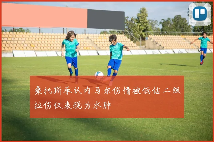 桑托斯承认内马尔伤情被低估二级拉伤仅表现为水肿