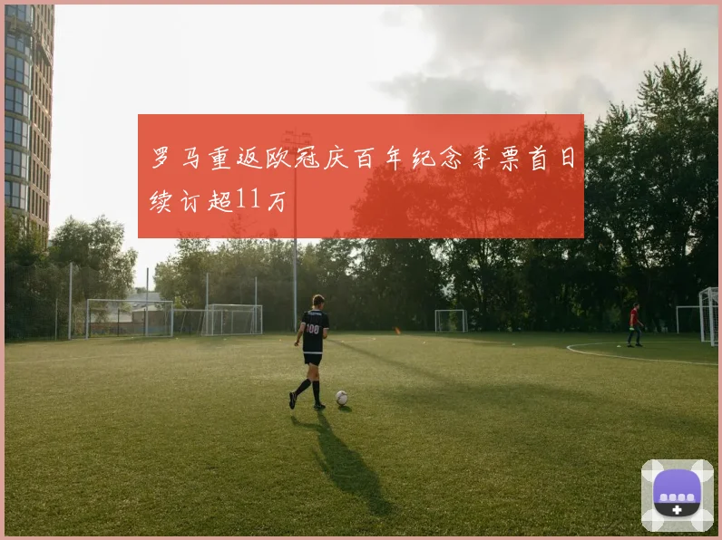 罗马重返欧冠庆百年纪念季票首日续订超11万