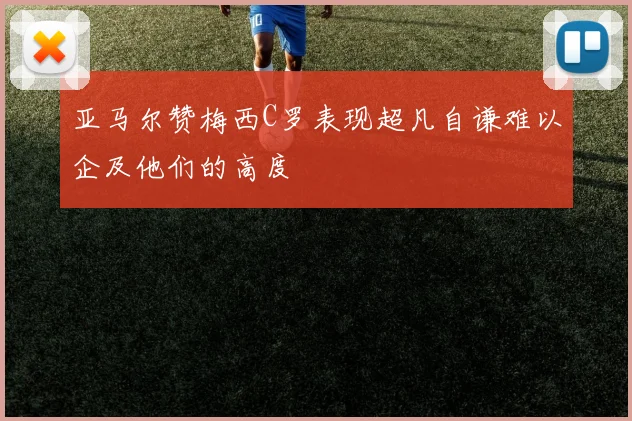 亚马尔赞梅西C罗表现超凡自谦难以企及他们的高度