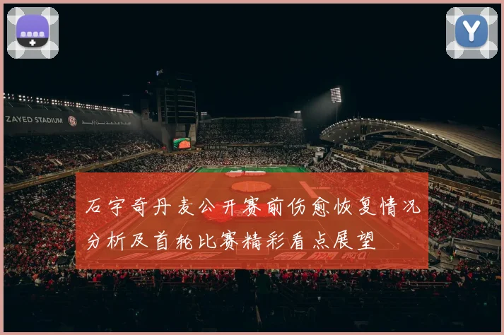 石宇奇丹麦公开赛前伤愈恢复情况分析及首轮比赛精彩看点展望
