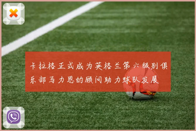 卡拉格正式成为英格兰第六级别俱乐部马力恩的顾问助力球队发展