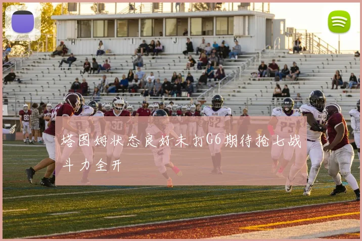 塔图姆状态良好未打G6期待抢七战斗力全开