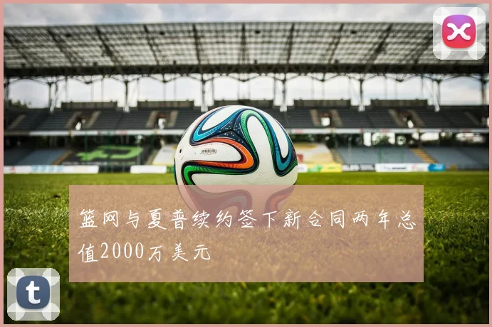 篮网与夏普续约签下新合同两年总值2000万美元