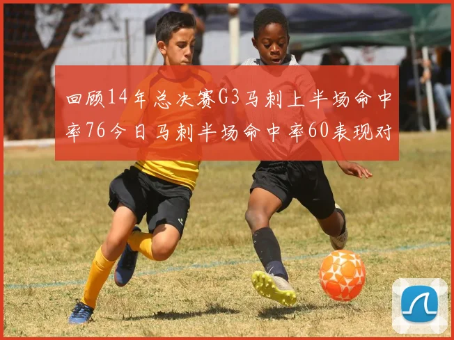 回顾14年总决赛G3马刺上半场命中率76今日马刺半场命中率60表现对比