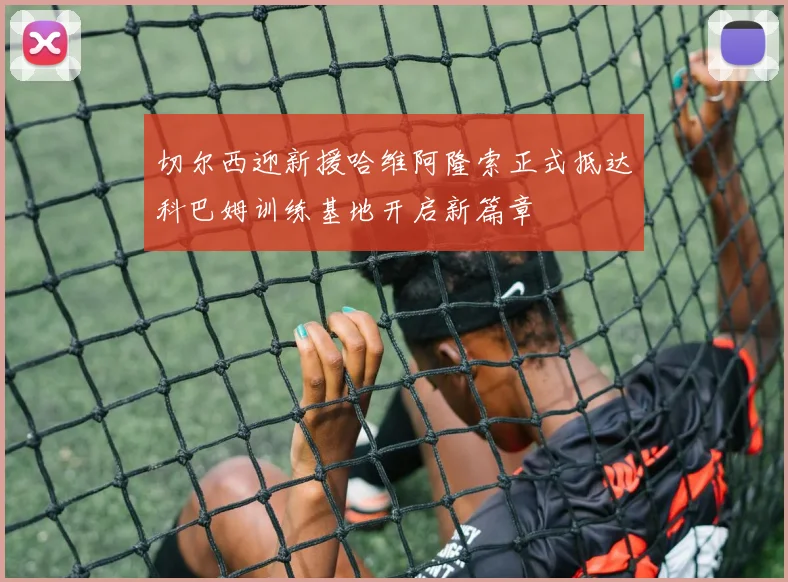 切尔西迎新援哈维阿隆索正式抵达科巴姆训练基地开启新篇章