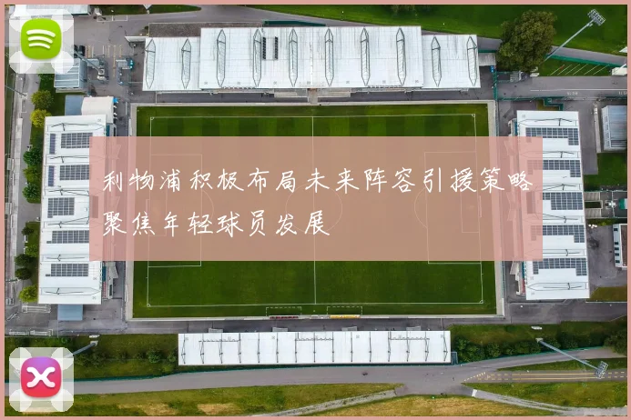 利物浦积极布局未来阵容引援策略聚焦年轻球员发展