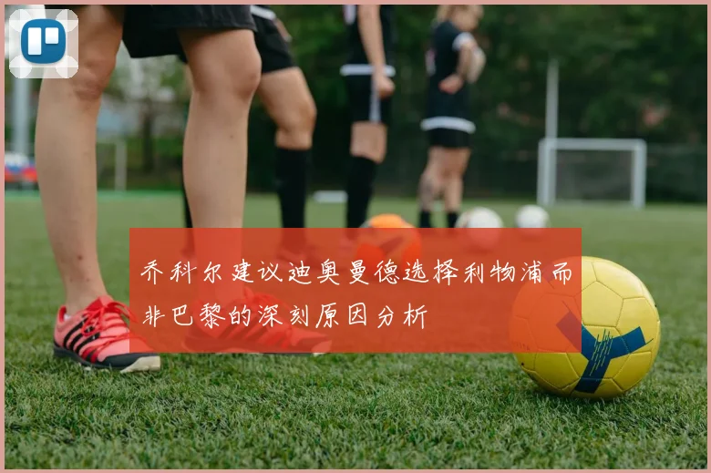 乔科尔建议迪奥曼德选择利物浦而非巴黎的深刻原因分析