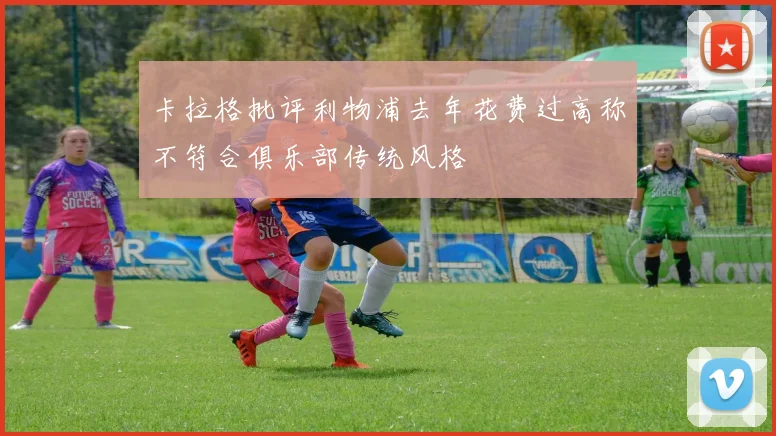 卡拉格批评利物浦去年花费过高称不符合俱乐部传统风格