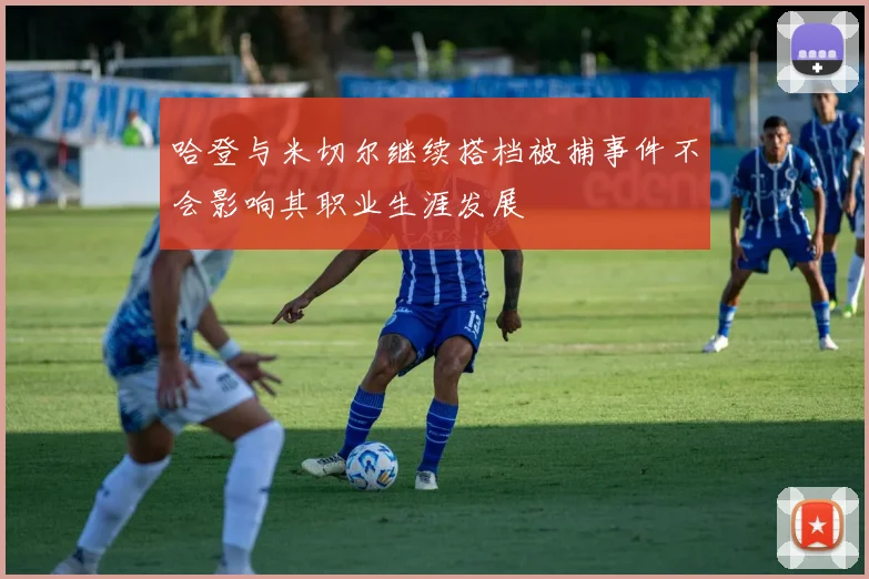 哈登与米切尔继续搭档被捕事件不会影响其职业生涯发展