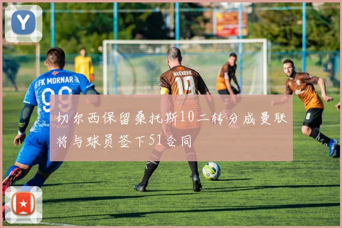 切尔西保留桑托斯10二转分成曼联将与球员签下51合同