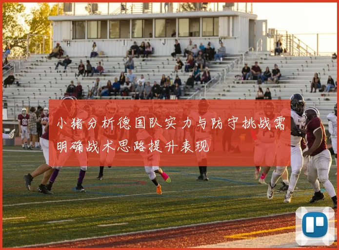 小猪分析德国队实力与防守挑战需明确战术思路提升表现