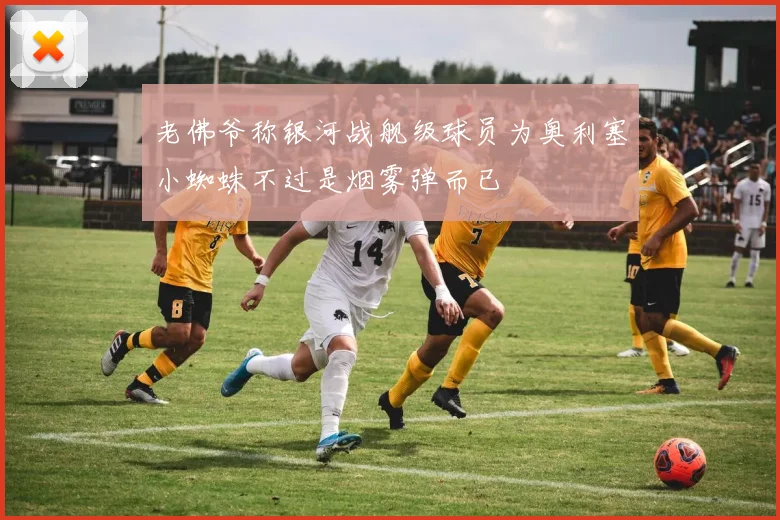 老佛爷称银河战舰级球员为奥利塞小蜘蛛不过是烟雾弹而已