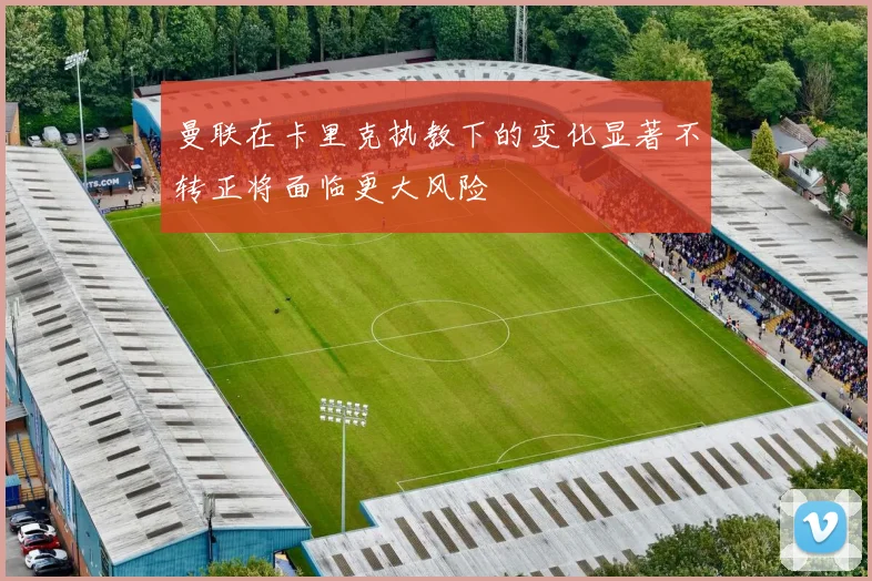 曼联在卡里克执教下的变化显著不转正将面临更大风险