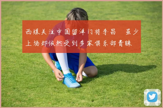 西媒关注中国留洋门将李昌祎虽少上场却依然受到多家俱乐部青睐