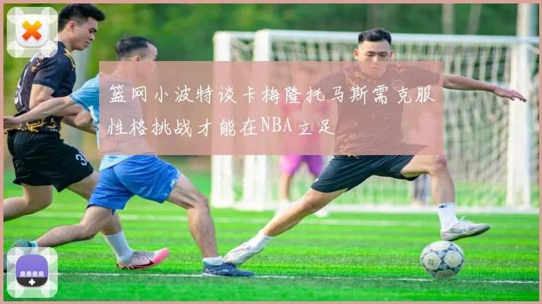 篮网小波特谈卡梅隆托马斯需克服性格挑战才能在NBA立足