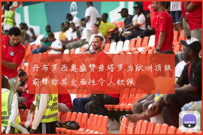 丹布罗西奥盛赞劳塔罗为欧洲顶级前锋称其全面性令人钦佩