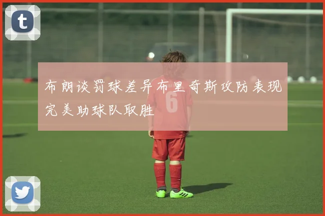 布朗谈罚球差异布里奇斯攻防表现完美助球队取胜