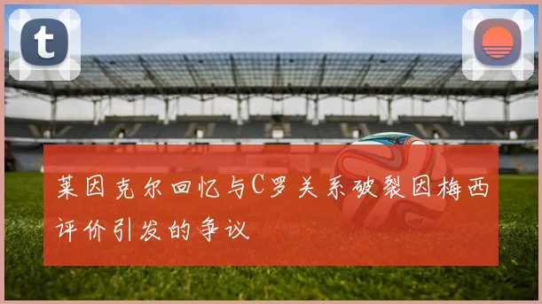 莱因克尔回忆与C罗关系破裂因梅西评价引发的争议