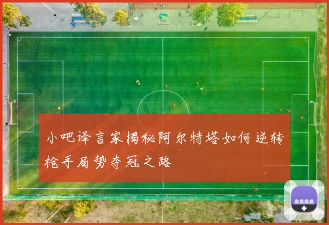 小吧译言家揭秘阿尔特塔如何逆转枪手局势夺冠之路