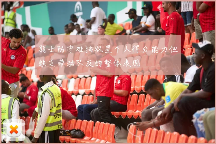 骑士防守难挡双星个人得分能力但缺乏带动队友的整体表现