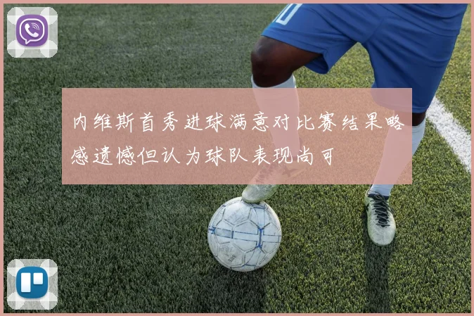 内维斯首秀进球满意对比赛结果略感遗憾但认为球队表现尚可