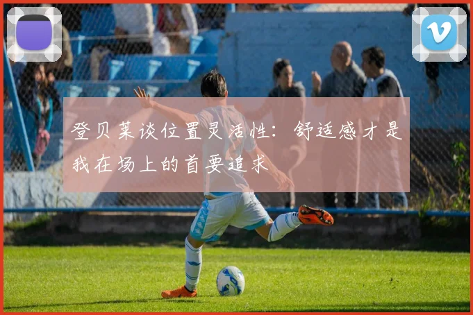 登贝莱谈位置灵活性：舒适感才是我在场上的首要追求