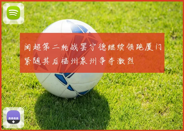 闽超第二轮战罢宁德继续领跑厦门紧随其后福州泉州争夺激烈