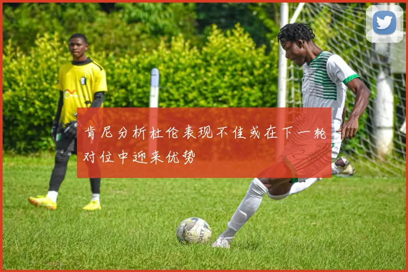 肯尼分析杜伦表现不佳或在下一轮对位中迎来优势