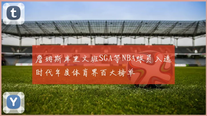 詹姆斯库里文班SGA等NBA球员入选时代年度体育界百大榜单