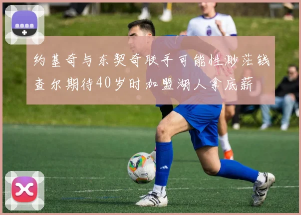 约基奇与东契奇联手可能性渺茫钱查尔期待40岁时加盟湖人拿底薪